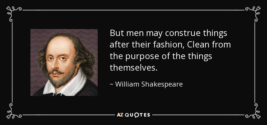 But men may construe things after their fashion, Clean from the purpose of the things themselves. - William Shakespeare