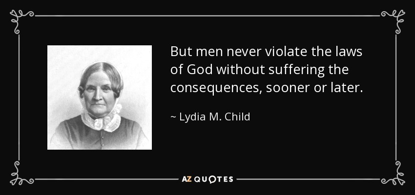 But men never violate the laws of God without suffering the consequences, sooner or later. - Lydia M. Child
