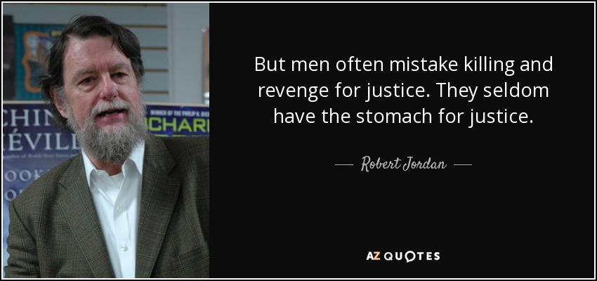 But men often mistake killing and revenge for justice. They seldom have the stomach for justice. - Robert Jordan