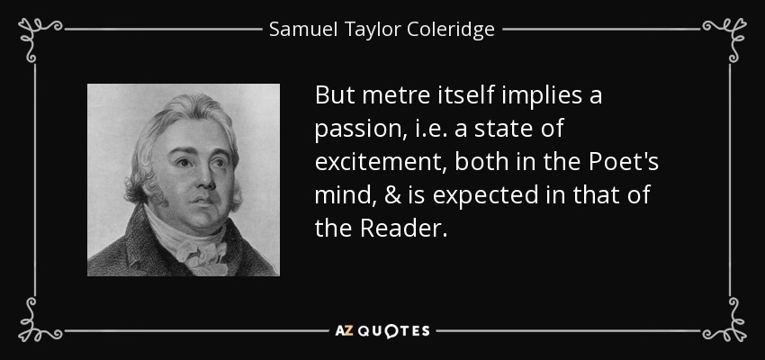 But metre itself implies a passion , i.e. a state of excitement, both in the Poet's mind, & is expected in that of the Reader. - Samuel Taylor Coleridge
