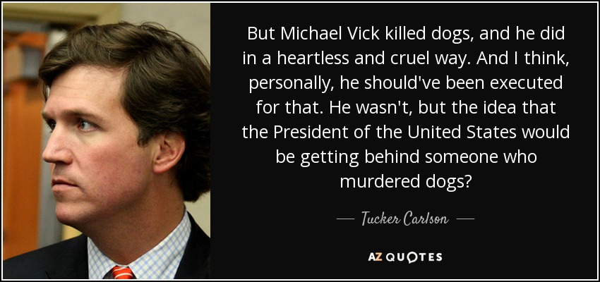 But Michael Vick killed dogs, and he did in a heartless and cruel way. And I think, personally, he should've been executed for that. He wasn't, but the idea that the President of the United States would be getting behind someone who murdered dogs? - Tucker Carlson