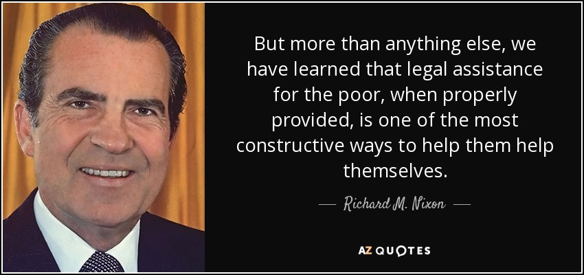 But more than anything else, we have learned that legal assistance for the poor, when properly provided, is one of the most constructive ways to help them help themselves. - Richard M. Nixon