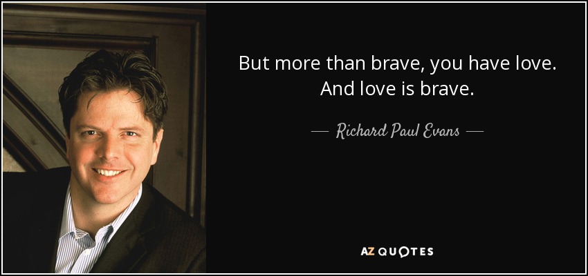 But more than brave, you have love. And love is brave. - Richard Paul Evans