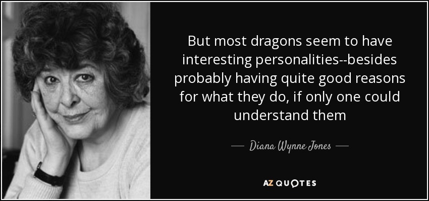 But most dragons seem to have interesting personalities--besides probably having quite good reasons for what they do, if only one could understand them - Diana Wynne Jones