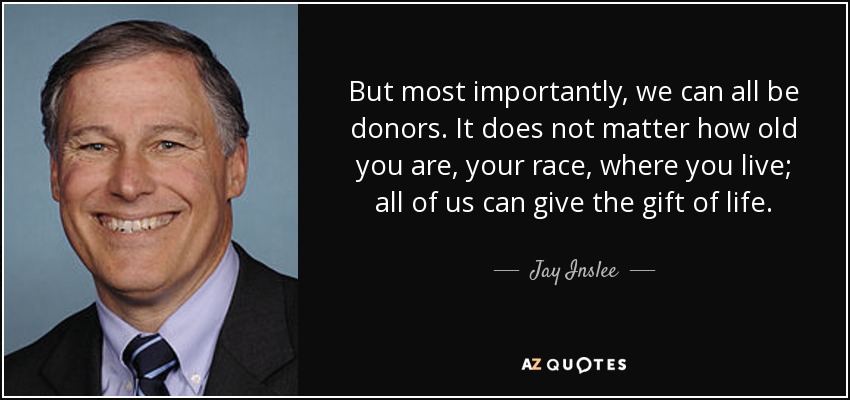 But most importantly, we can all be donors. It does not matter how old you are, your race, where you live; all of us can give the gift of life. - Jay Inslee