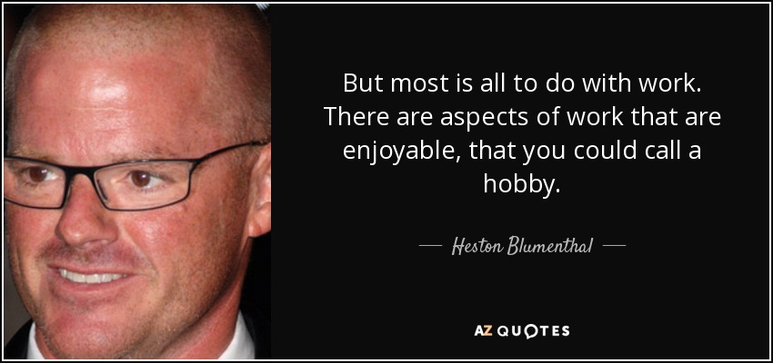 But most is all to do with work. There are aspects of work that are enjoyable, that you could call a hobby. - Heston Blumenthal