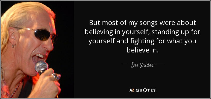 But most of my songs were about believing in yourself, standing up for yourself and fighting for what you believe in. - Dee Snider