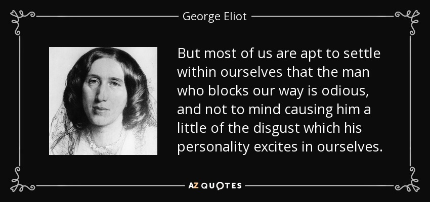 But most of us are apt to settle within ourselves that the man who blocks our way is odious, and not to mind causing him a little of the disgust which his personality excites in ourselves. - George Eliot