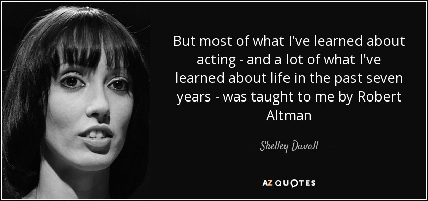 But most of what I've learned about acting - and a lot of what I've learned about life in the past seven years - was taught to me by Robert Altman - Shelley Duvall