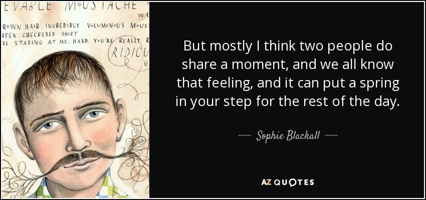 But mostly I think two people do share a moment, and we all know that feeling, and it can put a spring in your step for the rest of the day. - Sophie Blackall