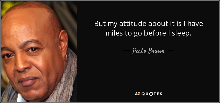 But my attitude about it is I have miles to go before I sleep. - Peabo Bryson