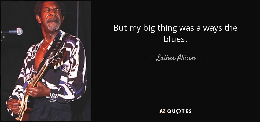 But my big thing was always the blues. - Luther Allison