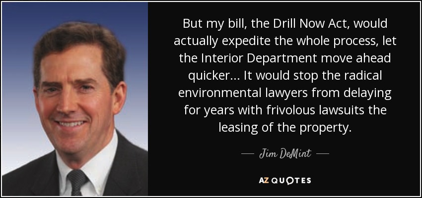 But my bill, the Drill Now Act, would actually expedite the whole process, let the Interior Department move ahead quicker... It would stop the radical environmental lawyers from delaying for years with frivolous lawsuits the leasing of the property. - Jim DeMint