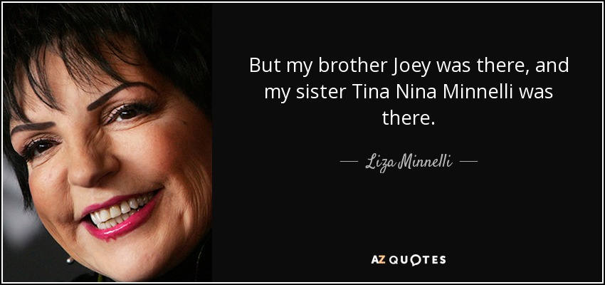 But my brother Joey was there, and my sister Tina Nina Minnelli was there. - Liza Minnelli