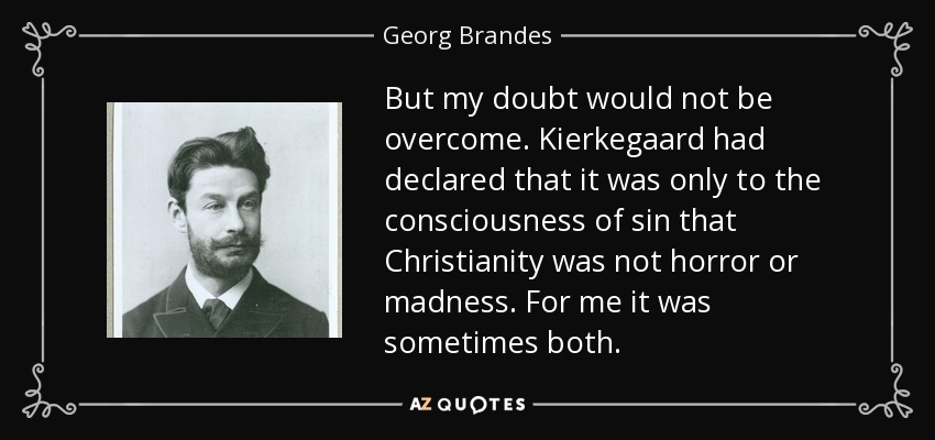 But my doubt would not be overcome. Kierkegaard had declared that it was only to the consciousness of sin that Christianity was not horror or madness. For me it was sometimes both. - Georg Brandes