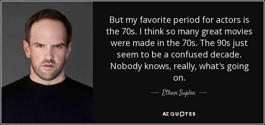 But my favorite period for actors is the 70s. I think so many great movies were made in the 70s. The 90s just seem to be a confused decade. Nobody knows, really, what's going on. - Ethan Suplee