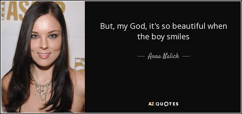 But, my God, it's so beautiful when the boy smiles - Anna Nalick