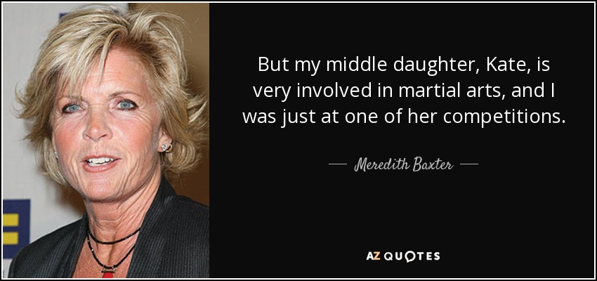 But my middle daughter, Kate, is very involved in martial arts, and I was just at one of her competitions. - Meredith Baxter