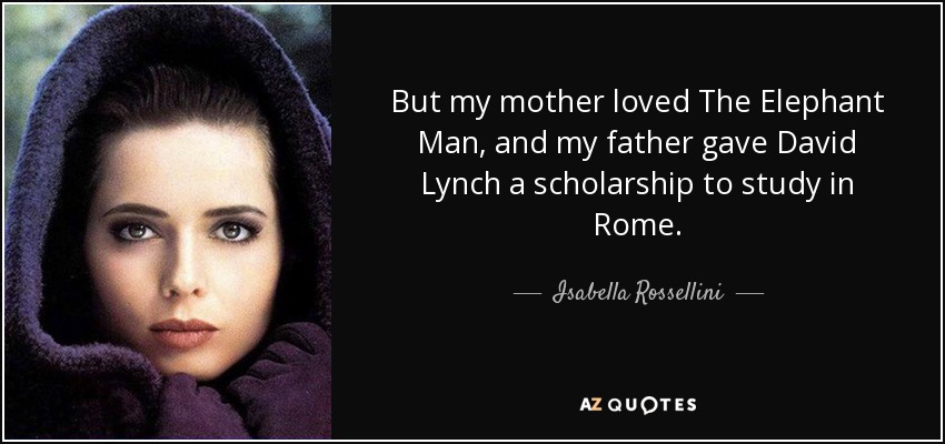 But my mother loved The Elephant Man, and my father gave David Lynch a scholarship to study in Rome. - Isabella Rossellini