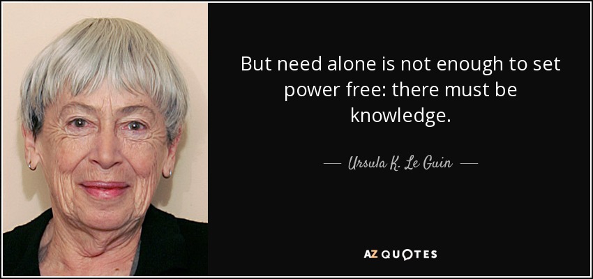 But need alone is not enough to set power free: there must be knowledge. - Ursula K. Le Guin