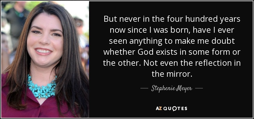 But never in the four hundred years now since I was born, have I ever seen anything to make me doubt whether God exists in some form or the other. Not even the reflection in the mirror. - Stephenie Meyer