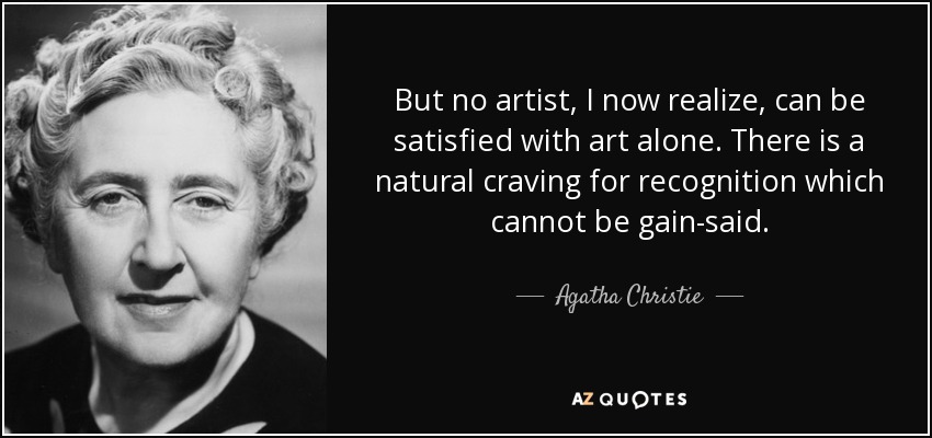 But no artist, I now realize, can be satisfied with art alone. There is a natural craving for recognition which cannot be gain-said. - Agatha Christie