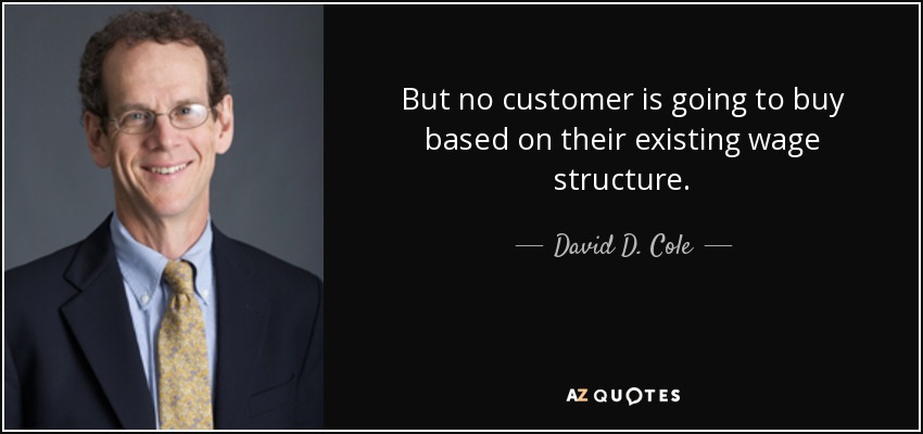 But no customer is going to buy based on their existing wage structure. - David D. Cole