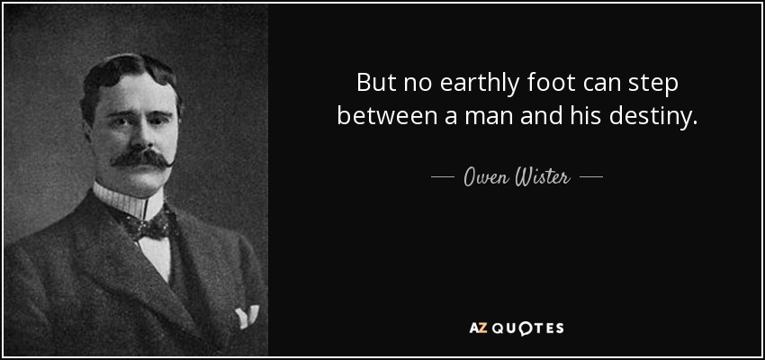 But no earthly foot can step between a man and his destiny. - Owen Wister
