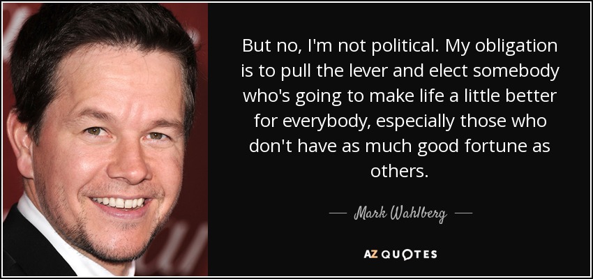 But no, I'm not political. My obligation is to pull the lever and elect somebody who's going to make life a little better for everybody, especially those who don't have as much good fortune as others. - Mark Wahlberg