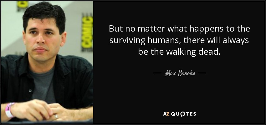 But no matter what happens to the surviving humans, there will always be the walking dead. - Max Brooks