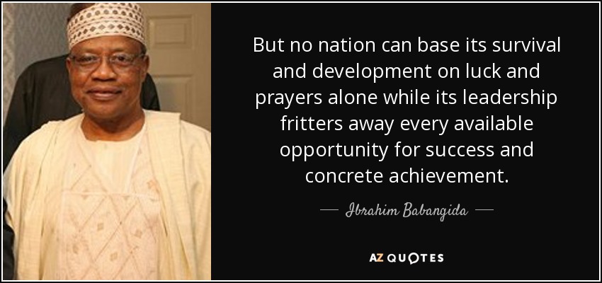 But no nation can base its survival and development on luck and prayers alone while its leadership fritters away every available opportunity for success and concrete achievement. - Ibrahim Babangida