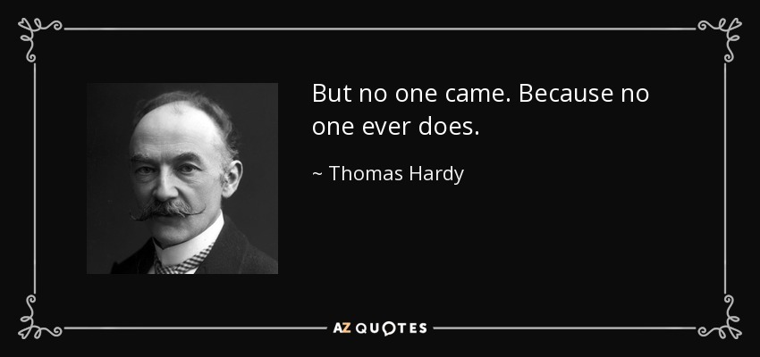 But no one came. Because no one ever does. - Thomas Hardy