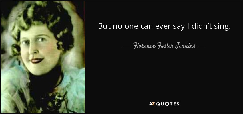But no one can ever say I didn’t sing. - Florence Foster Jenkins