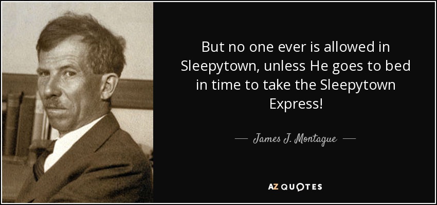 But no one ever is allowed in Sleepytown, unless He goes to bed in time to take the Sleepytown Express! - James J. Montague