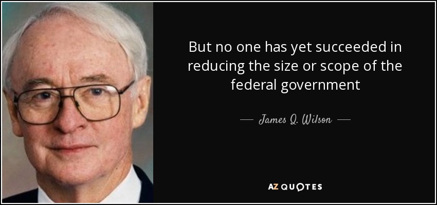 But no one has yet succeeded in reducing the size or scope of the federal government - James Q. Wilson