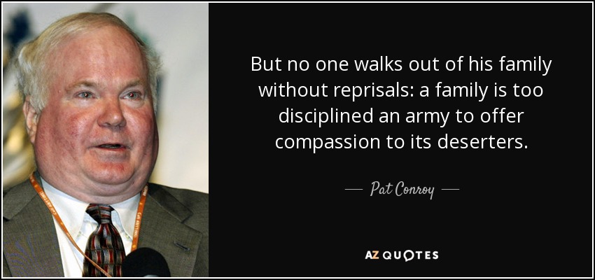 But no one walks out of his family without reprisals: a family is too disciplined an army to offer compassion to its deserters. - Pat Conroy