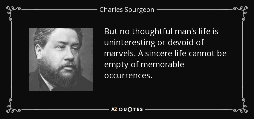 But no thoughtful man's life is uninteresting or devoid of marvels. A sincere life cannot be empty of memorable occurrences. - Charles Spurgeon