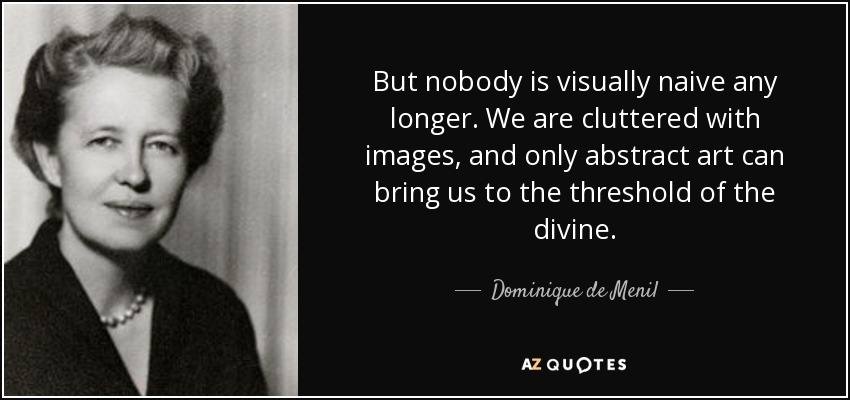 But nobody is visually naive any longer. We are cluttered with images, and only abstract art can bring us to the threshold of the divine. - Dominique de Menil