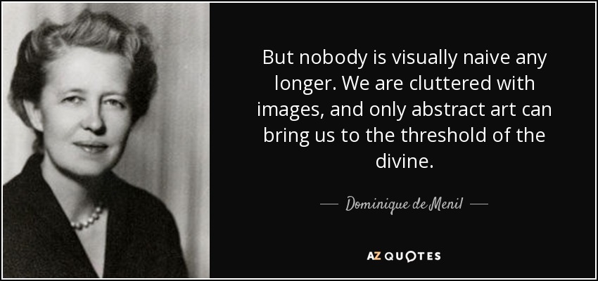 But nobody is visually naive any longer. We are cluttered with images, and only abstract art can bring us to the threshold of the divine. - Dominique de Menil