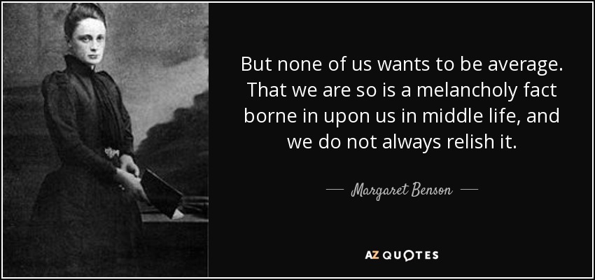 But none of us wants to be average. That we are so is a melancholy fact borne in upon us in middle life, and we do not always relish it. - Margaret Benson