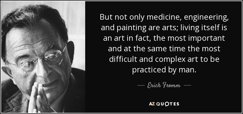 But not only medicine, engineering, and painting are arts; living itself is an art in fact, the most important and at the same time the most difficult and complex art to be practiced by man. - Erich Fromm