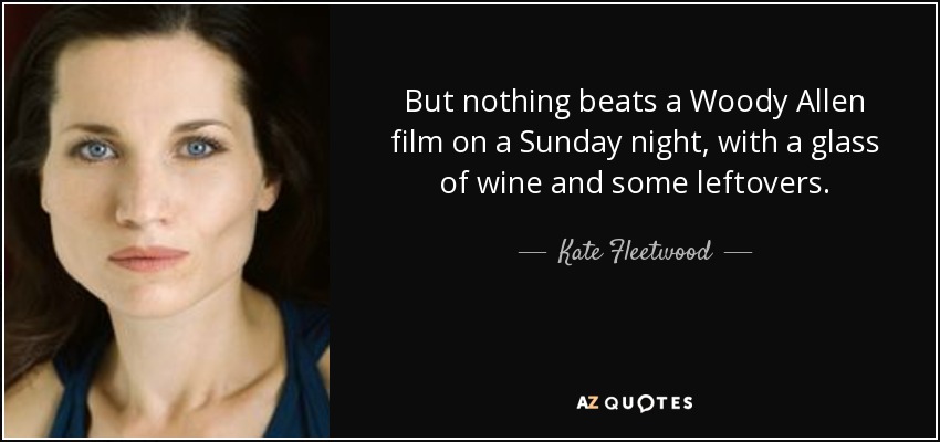 But nothing beats a Woody Allen film on a Sunday night, with a glass of wine and some leftovers. - Kate Fleetwood