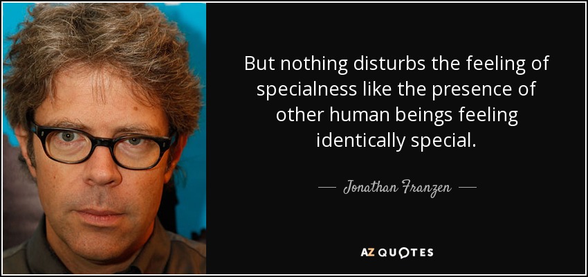 But nothing disturbs the feeling of specialness like the presence of other human beings feeling identically special. - Jonathan Franzen