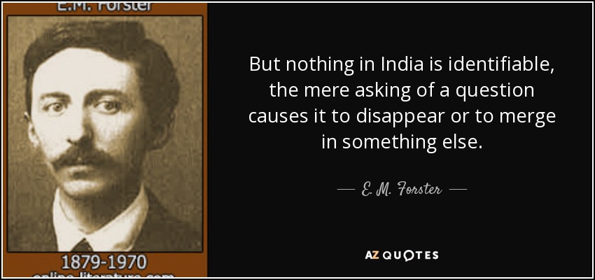 But nothing in India is identifiable, the mere asking of a question causes it to disappear or to merge in something else. - E. M. Forster