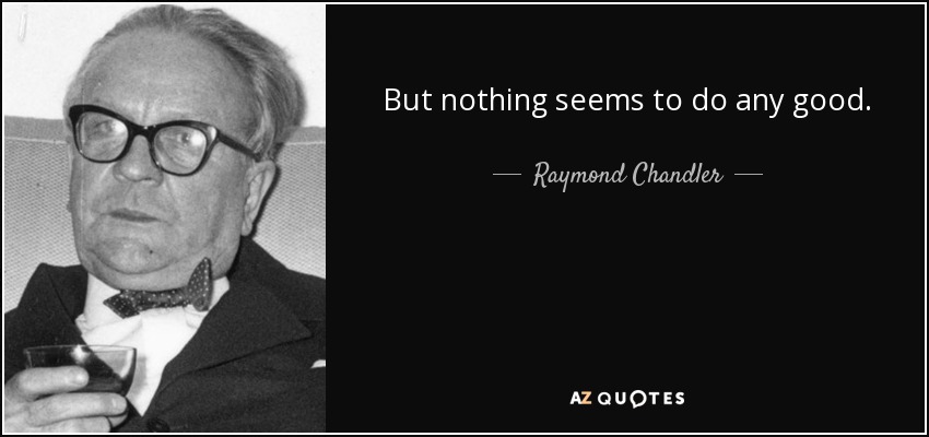 But nothing seems to do any good. - Raymond Chandler