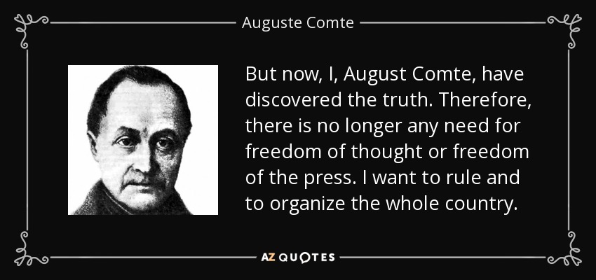 But now, I, August Comte, have discovered the truth. Therefore, there is no longer any need for freedom of thought or freedom of the press. I want to rule and to organize the whole country. - Auguste Comte