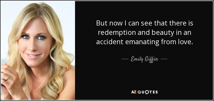 But now I can see that there is redemption and beauty in an accident emanating from love. - Emily Giffin