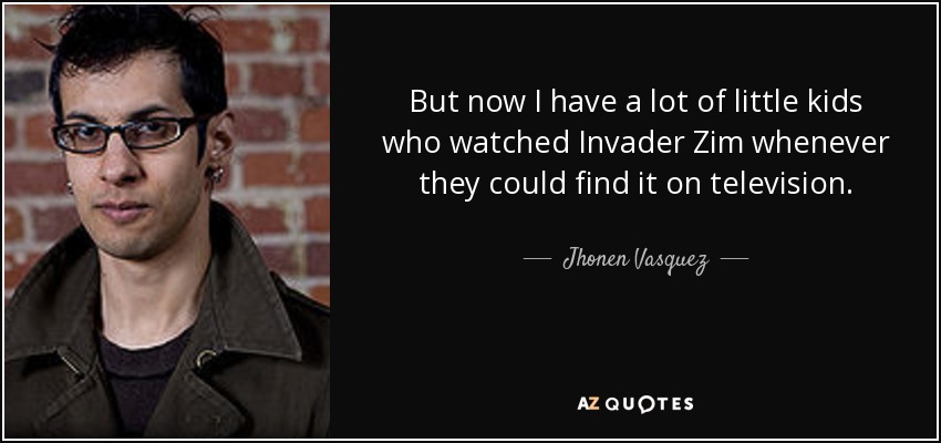But now I have a lot of little kids who watched Invader Zim whenever they could find it on television. - Jhonen Vasquez