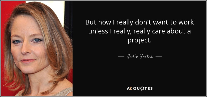 But now I really don't want to work unless I really, really care about a project. - Jodie Foster