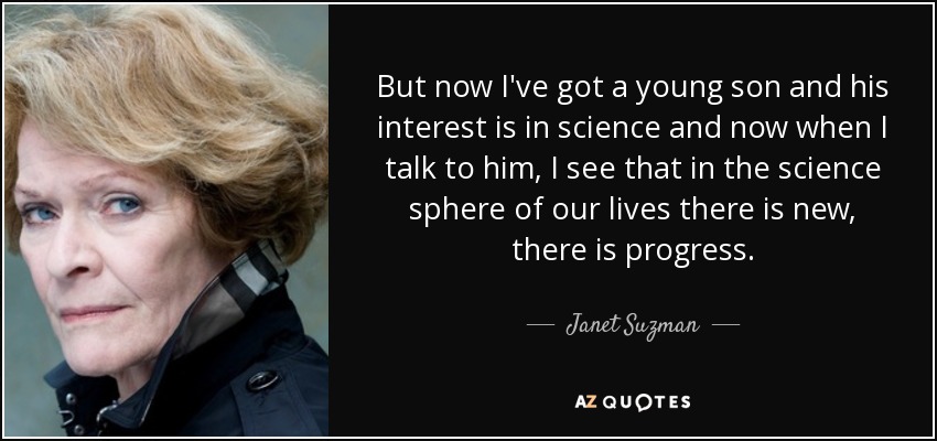 But now I've got a young son and his interest is in science and now when I talk to him, I see that in the science sphere of our lives there is new, there is progress. - Janet Suzman